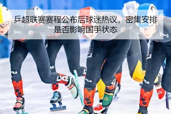 乒超联赛赛程公布后球迷热议，密集安排是否影响国手状态